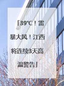 39℃！雷暴大风！江西将连续3天高温警告